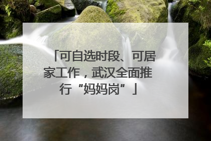 可自选时段、可居家工作，武汉全面推行“妈妈岗”