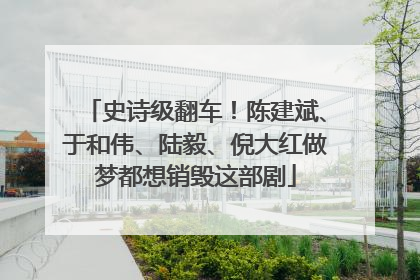 史诗级翻车！陈建斌、于和伟、陆毅、倪大红做梦都想销毁这部剧