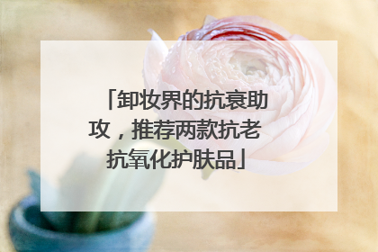 卸妆界的抗衰助攻，推荐两款抗老抗氧化护肤品