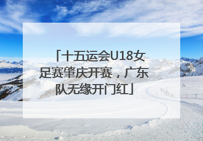 十五运会U18女足赛肇庆开赛，广东队无缘开门红