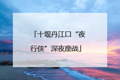 十堰丹江口“夜行侠”深夜鏖战