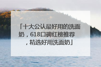 十大公认最好用的洗面奶，618口碑红榜推荐，精选好用洗面奶