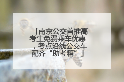 南京公交首推高考生免费乘车优惠，考点沿线公交车配齐“助考箱”