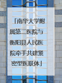 南华大学附属第二医院与衡阳县人民医院牵手共建紧密型医联体