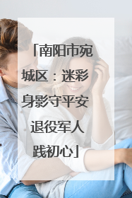 南阳市宛城区：迷彩身影守平安 退役军人践初心