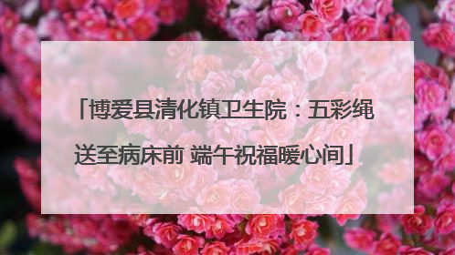 博爱县清化镇卫生院：五彩绳送至病床前 端午祝福暖心间