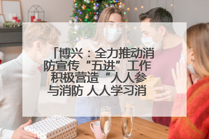 博兴：全力推动消防宣传“五进”工作 积极营造“人人参与消防 人人学习消防”的良好氛围