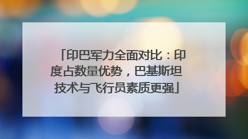 印巴军力全面对比：印度占数量优势，巴基斯坦技术与飞行员素质更强