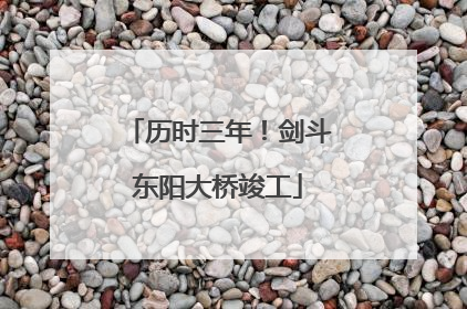 历时三年！剑斗东阳大桥竣工