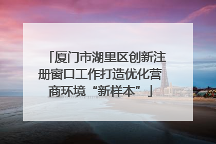 厦门市湖里区创新注册窗口工作打造优化营商环境“新样本”
