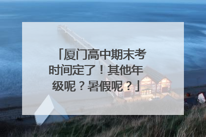厦门高中期末考时间定了！其他年级呢？暑假呢？
