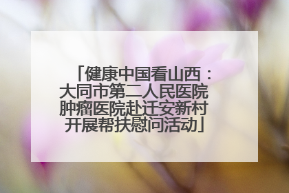 健康中国看山西：大同市第二人民医院肿瘤医院赴迁安新村开展帮扶慰问活动