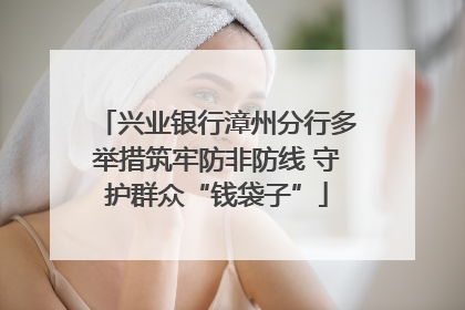 兴业银行漳州分行多举措筑牢防非防线 守护群众“钱袋子”