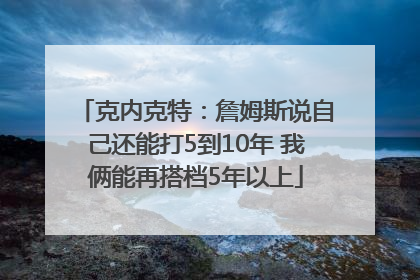 克内克特：詹姆斯说自己还能打5到10年 我俩能再搭档5年以上