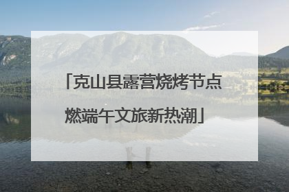 克山县露营烧烤节点燃端午文旅新热潮