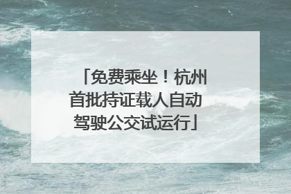 免费乘坐！杭州首批持证载人自动驾驶公交试运行