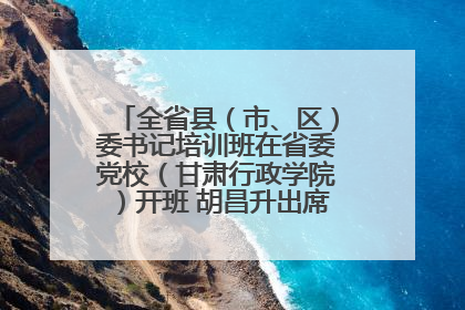 全省县（市、区）委书记培训班在省委党校（甘肃行政学院）开班 胡昌升出席开班式并讲话