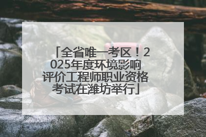 全省唯一考区！2025年度环境影响评价工程师职业资格考试在潍坊举行