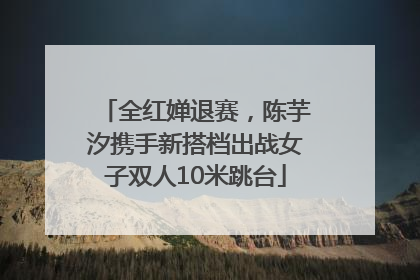 全红婵退赛，陈芋汐携手新搭档出战女子双人10米跳台