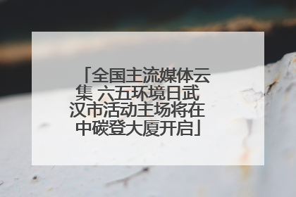 全国主流媒体云集 六五环境日武汉市活动主场将在中碳登大厦开启