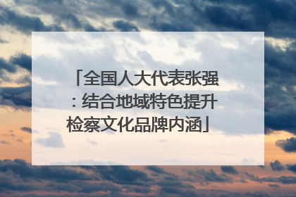 全国人大代表张强：结合地域特色提升检察文化品牌内涵