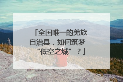 全国唯一的羌族自治县，如何筑梦“低空之城”？