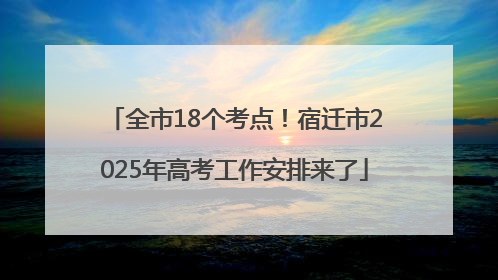 全市18个考点！宿迁市2025年高考工作安排来了