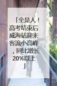 全是人！高考结束后威海站迎来客流小高峰，同比增长20%以上