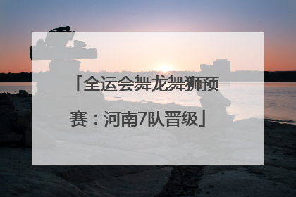 全运会舞龙舞狮预赛：河南7队晋级