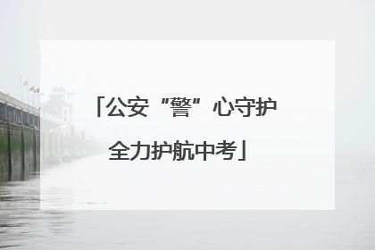 公安“警”心守护 全力护航中考