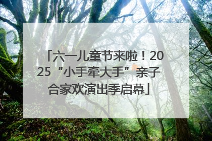 六一儿童节来啦！2025“小手牵大手”亲子合家欢演出季启幕