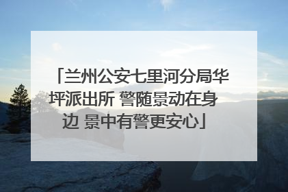 兰州公安七里河分局华坪派出所 警随景动在身边 景中有警更安心