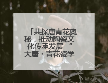 共探唐青花奥秘，推动陶瓷文化传承发展 “大唐・青花瓷学术研讨会”在郑州圆满举行