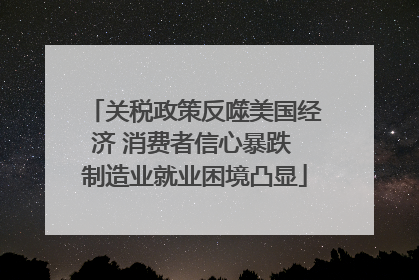 关税政策反噬美国经济 消费者信心暴跌 制造业就业困境凸显