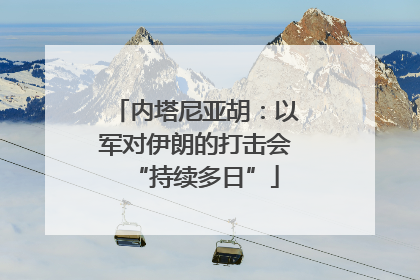 内塔尼亚胡：以军对伊朗的打击会“持续多日”
