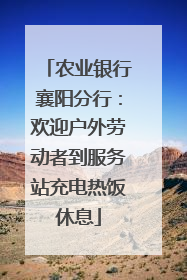 农业银行襄阳分行：欢迎户外劳动者到服务站充电热饭休息