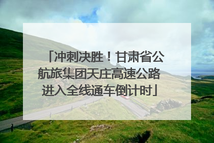 冲刺决胜！甘肃省公航旅集团天庄高速公路进入全线通车倒计时