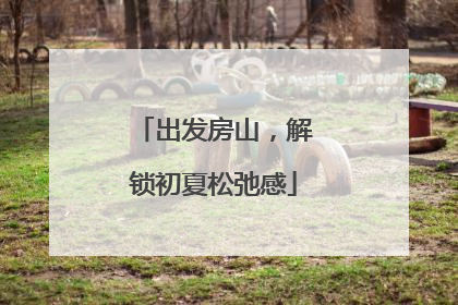 出发房山，解锁初夏松弛感