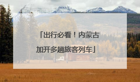 出行必看！内蒙古加开多趟旅客列车