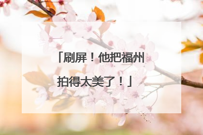 刷屏！他把福州拍得太美了！