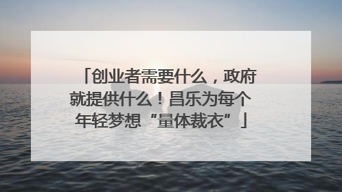 创业者需要什么，政府就提供什么！昌乐为每个年轻梦想“量体裁衣”