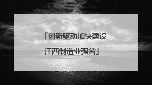 创新驱动加快建设江西制造业强省