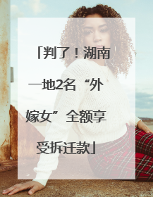 判了！湖南一地2名“外嫁女”全额享受拆迁款