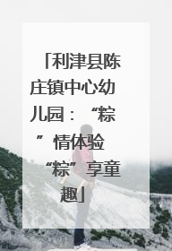 利津县陈庄镇中心幼儿园：“粽”情体验 “粽”享童趣