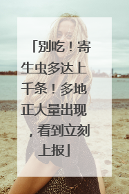 别吃！寄生虫多达上千条！多地正大量出现，看到立刻上报
