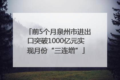 前5个月泉州市进出口突破1000亿元实现月份“三连增”