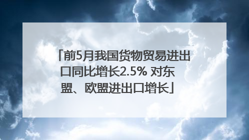 前5月我国货物贸易进出口同比增长2.5% 对东盟、欧盟进出口增长