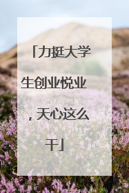 力挺大学生创业悦业，天心这么干