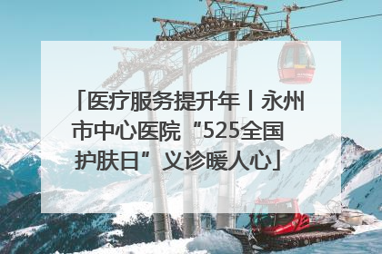 医疗服务提升年丨永州市中心医院“525全国护肤日”义诊暖人心