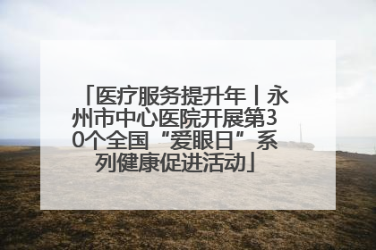 医疗服务提升年丨永州市中心医院开展第30个全国“爱眼日”系列健康促进活动
